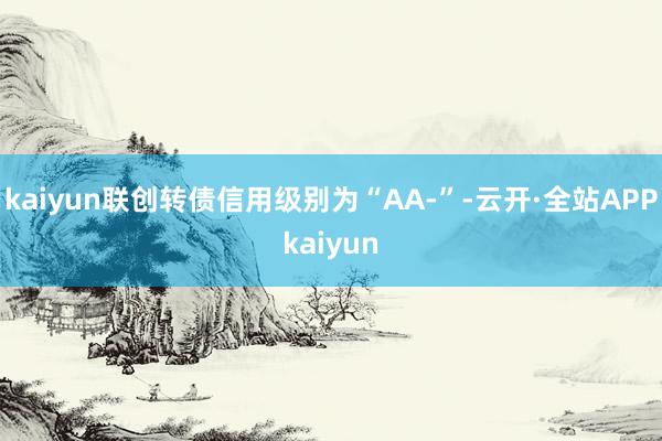 kaiyun联创转债信用级别为“AA-”-云开·全站APPkaiyun