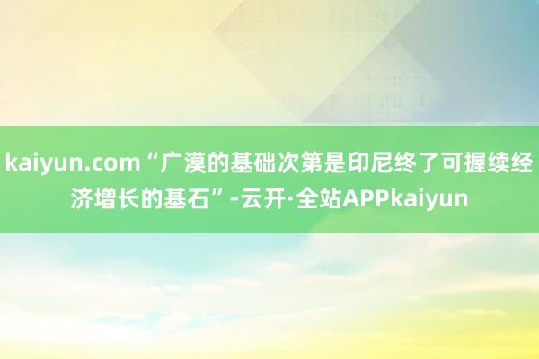 kaiyun.com“广漠的基础次第是印尼终了可握续经济增长的基石”-云开·全站APPkaiyun