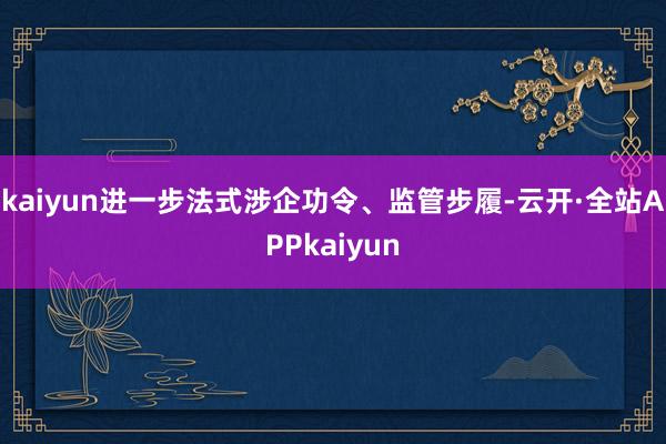 kaiyun进一步法式涉企功令、监管步履-云开·全站APPkaiyun