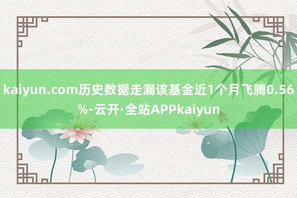 kaiyun.com历史数据走漏该基金近1个月飞腾0.56%-云开·全站APPkaiyun
