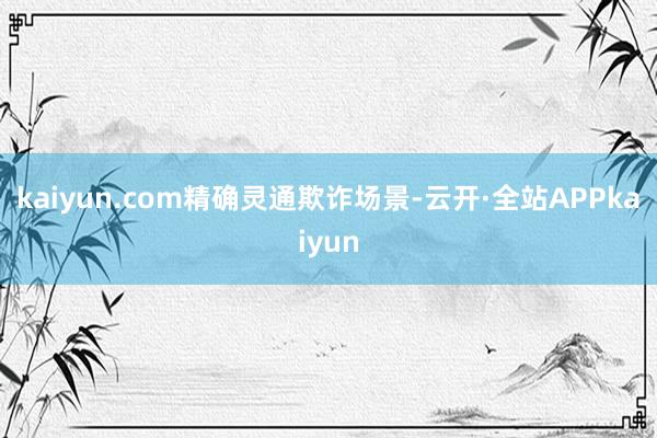kaiyun.com 精确灵通欺诈场景-云开·全站APPkaiyun
