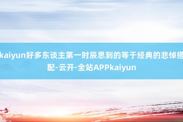 kaiyun好多东谈主第一时辰思到的等于经典的悲悼搭配-云开·全站APPkaiyun