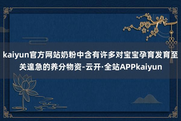 kaiyun官方网站奶粉中含有许多对宝宝孕育发育至关遑急的养分物资-云开·全站APPkaiyun