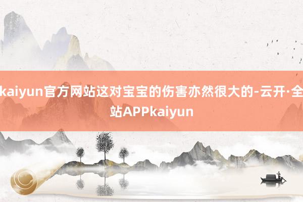kaiyun官方网站这对宝宝的伤害亦然很大的-云开·全站APPkaiyun