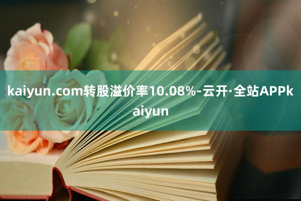 kaiyun.com转股溢价率10.08%-云开·全站APPkaiyun