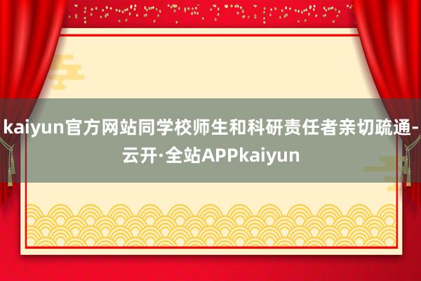 kaiyun官方网站同学校师生和科研责任者亲切疏通-云开·全站APPkaiyun