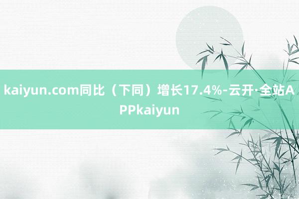 kaiyun.com同比(下同)增长17.4%-云开·全站APPkaiyun