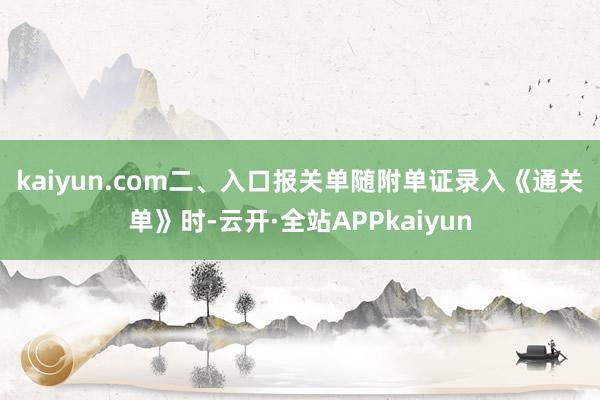 kaiyun.com 二、入口报关单随附单证录入《通关单》时-云开·全站APPkaiyun