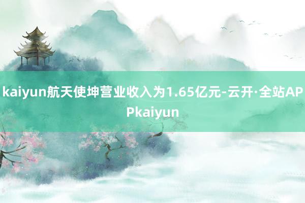 kaiyun航天使坤营业收入为1.65亿元-云开·全站APPkaiyun
