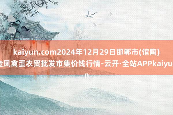 kaiyun.com2024年12月29日邯郸市(馆陶)金凤禽蛋农贸批发市集价钱行情-云开·全站APPkaiyun