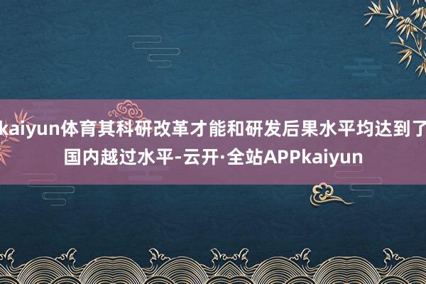 kaiyun体育其科研改革才能和研发后果水平均达到了国内越过水平-云开·全站APPkaiyun