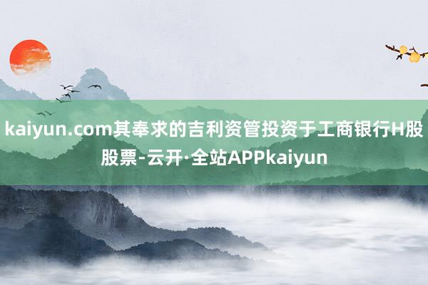 kaiyun.com其奉求的吉利资管投资于工商银行H股股票-云开·全站APPkaiyun