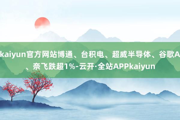kaiyun官方网站博通、台积电、超威半导体、谷歌A、奈飞跌超1%-云开·全站APPkaiyun
