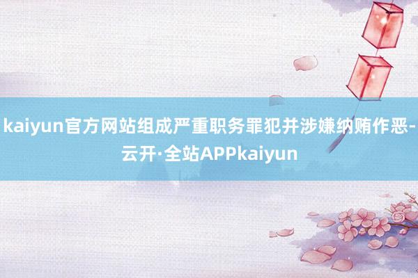 kaiyun官方网站组成严重职务罪犯并涉嫌纳贿作恶-云开·全站APPkaiyun