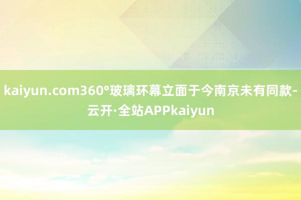 kaiyun.com360°玻璃环幕立面于今南京未有同款-云开·全站APPkaiyun
