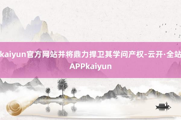 kaiyun官方网站并将鼎力捍卫其学问产权-云开·全站APPkaiyun