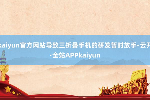 kaiyun官方网站导致三折叠手机的研发暂时放手-云开·全站APPkaiyun