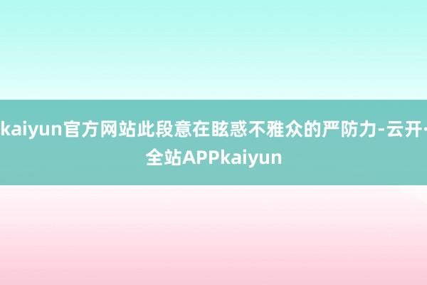 kaiyun官方网站此段意在眩惑不雅众的严防力-云开·全站APPkaiyun