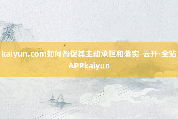 kaiyun.com如何督促其主动承担和落实-云开·全站APPkaiyun