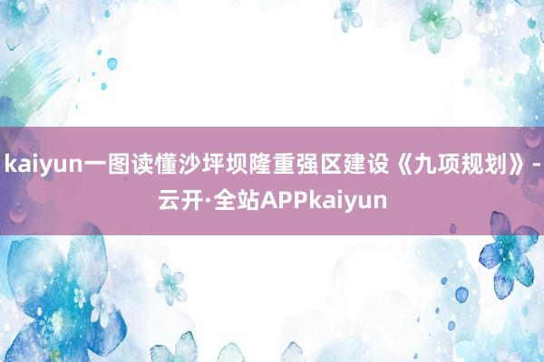 kaiyun一图读懂沙坪坝隆重强区建设《九项规划》-云开·全站APPkaiyun