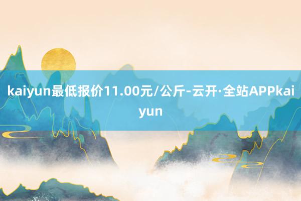 kaiyun最低报价11.00元/公斤-云开·全站APPkaiyun