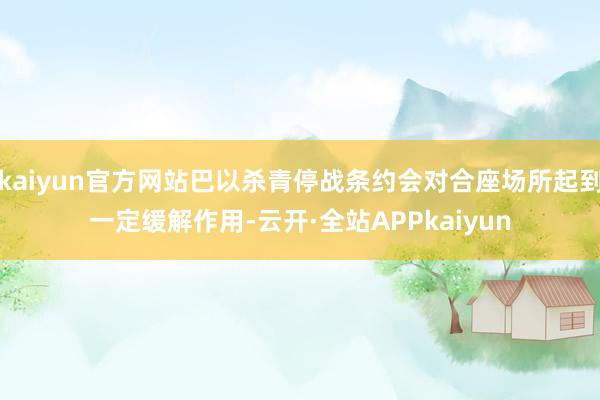 kaiyun官方网站巴以杀青停战条约会对合座场所起到一定缓解作用-云开·全站APPkaiyun