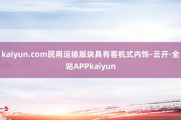 kaiyun.com民用运输版块具有客机式内饰-云开·全站APPkaiyun