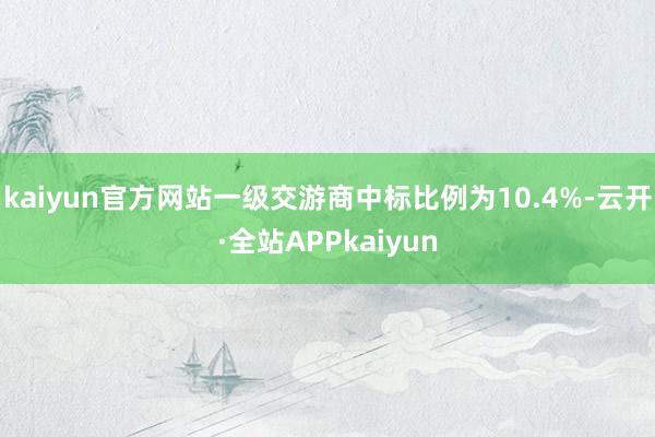 kaiyun官方网站　　一级交游商中标比例为10.4%-云开·全站APPkaiyun