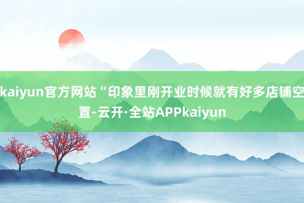 kaiyun官方网站“印象里刚开业时候就有好多店铺空置-云开·全站APPkaiyun