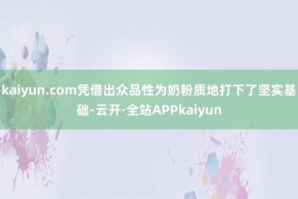 kaiyun.com凭借出众品性为奶粉质地打下了坚实基础-云开·全站APPkaiyun