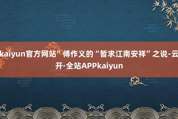 kaiyun官方网站”傅作义的“暂求江南安祥”之说-云开·全站APPkaiyun
