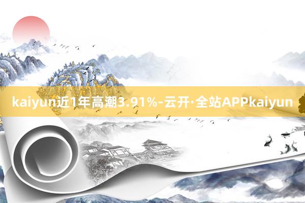 kaiyun近1年高潮3.91%-云开·全站APPkaiyun