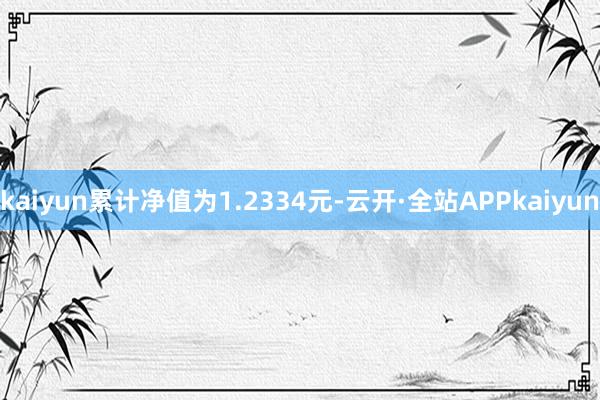 kaiyun累计净值为1.2334元-云开·全站APPkaiyun