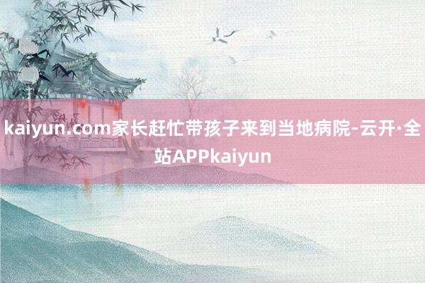 kaiyun.com家长赶忙带孩子来到当地病院-云开·全站APPkaiyun