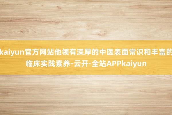 kaiyun官方网站他领有深厚的中医表面常识和丰富的临床实践素养-云开·全站APPkaiyun