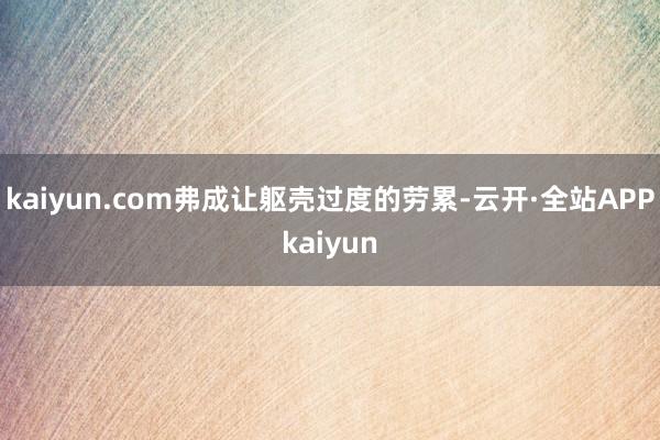 kaiyun.com弗成让躯壳过度的劳累-云开·全站APPkaiyun