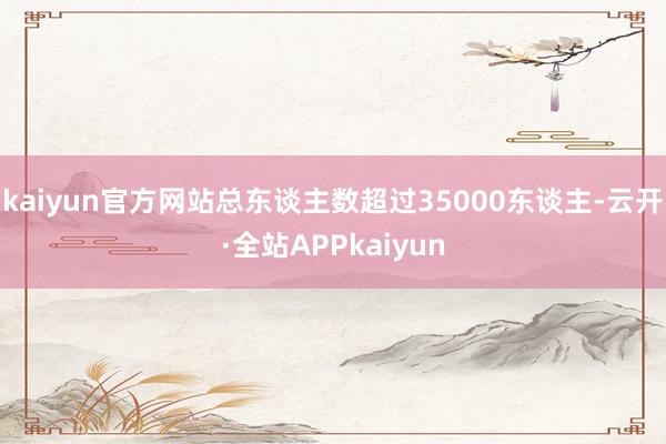 kaiyun官方网站总东谈主数超过35000东谈主-云开·全站APPkaiyun