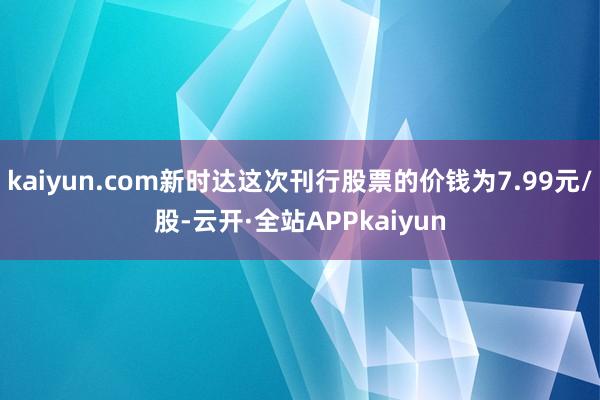 kaiyun.com新时达这次刊行股票的价钱为7.99元/股-云开·全站APPkaiyun