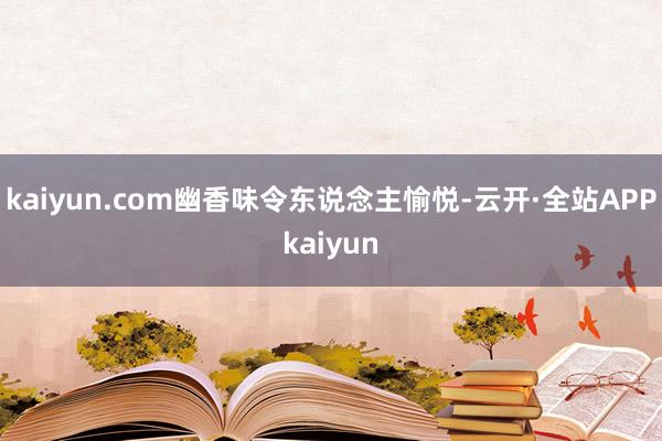 kaiyun.com幽香味令东说念主愉悦-云开·全站APPkaiyun