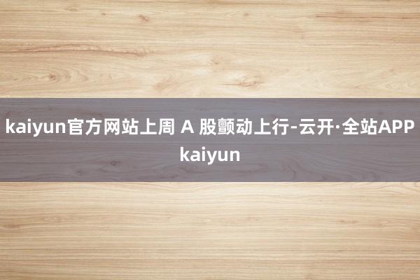 kaiyun官方网站上周 A 股颤动上行-云开·全站APPkaiyun