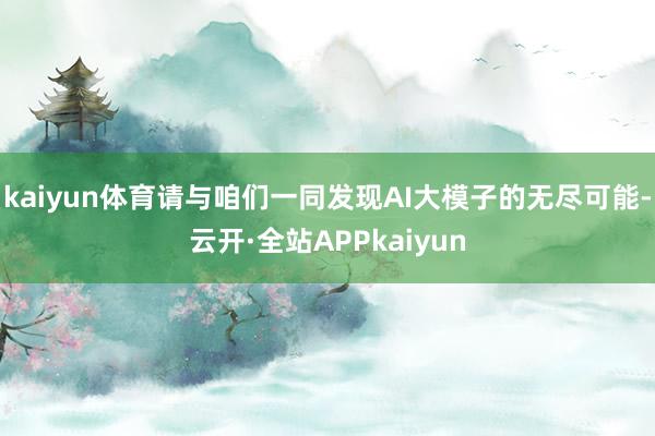 kaiyun体育请与咱们一同发现AI大模子的无尽可能-云开·全站APPkaiyun