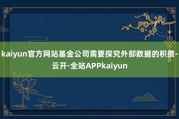 kaiyun官方网站基金公司需要探究外部数据的积攒-云开·全站APPkaiyun