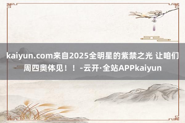 kaiyun.com来自2025全明星的紫禁之光 让咱们周四奥体见！！-云开·全站APPkaiyun
