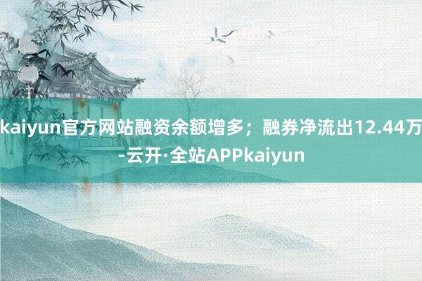 kaiyun官方网站融资余额增多；融券净流出12.44万-云开·全站APPkaiyun