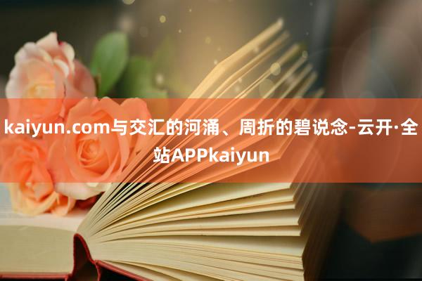 kaiyun.com与交汇的河涌、周折的碧说念-云开·全站APPkaiyun
