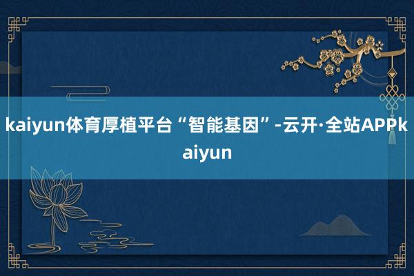 kaiyun体育厚植平台“智能基因”-云开·全站APPkaiyun