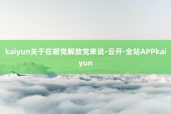 kaiyun关于在朝党解放党来说-云开·全站APPkaiyun
