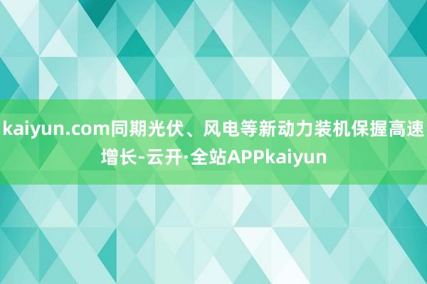 kaiyun.com同期光伏、风电等新动力装机保握高速增长-云开·全站APPkaiyun