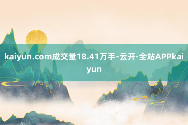 kaiyun.com成交量18.41万手-云开·全站APPkaiyun