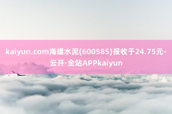 kaiyun.com海螺水泥(600585)报收于24.75元-云开·全站APPkaiyun